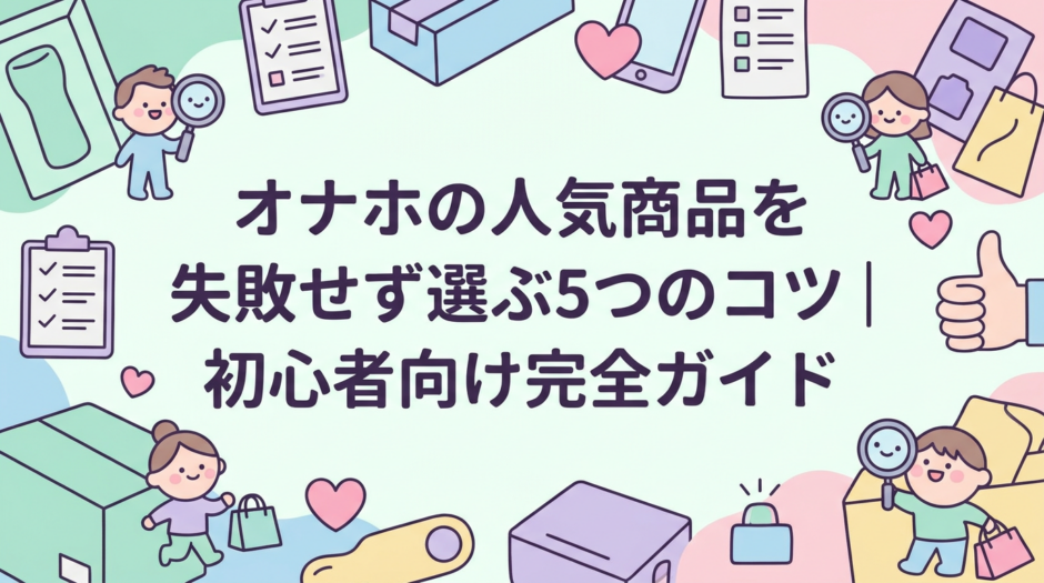 オナホの人気商品を失敗せず選ぶ5つのコツ｜初心者向け完全ガイド