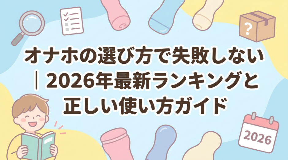 オナホの選び方で失敗しない｜2026年最新ランキングと正しい使い方ガイド
