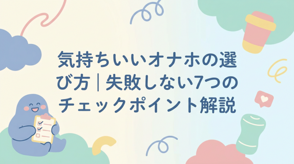 気持ちいいオナホの選び方｜失敗しない7つのチェックポイント解説