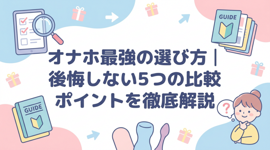 オナホ最強の選び方｜後悔しない5つの比較ポイントを徹底解説