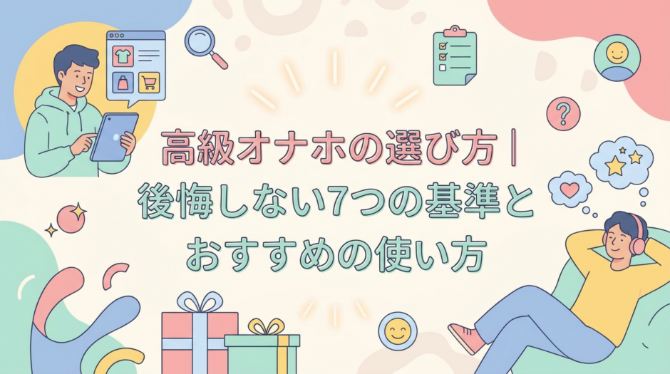 高級オナホの選び方｜後悔しない7つの基準とおすすめの使い方