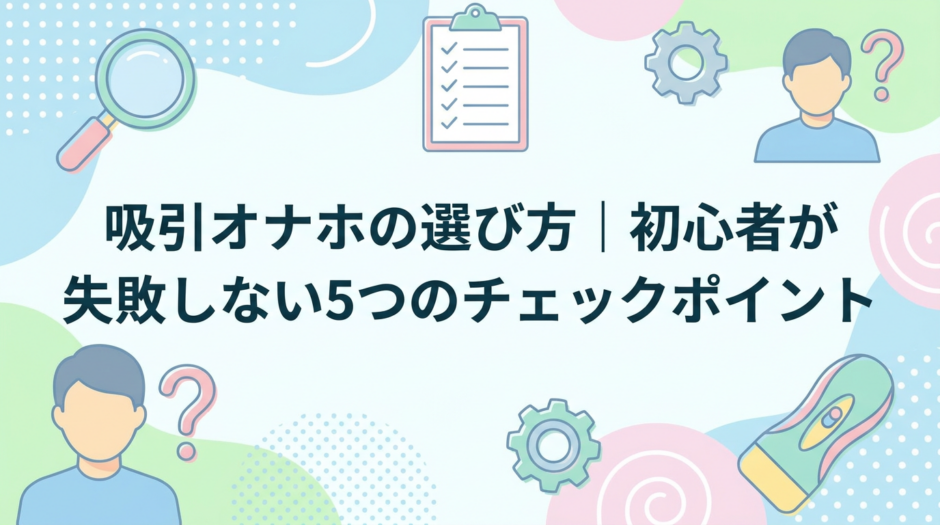 吸引オナホの選び方｜初心者が失敗しない5つのチェックポイント