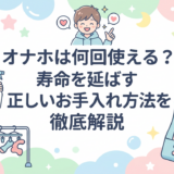 オナホは何回使える？寿命を延ばす正しいお手入れ方法を徹底解説