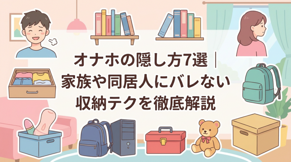 オナホの隠し方7選｜家族や同居人にバレない収納テクを徹底解説