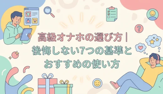 高級オナホの選び方｜後悔しない7つの基準とおすすめの使い方