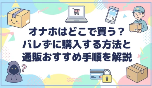 オナホはどこで買う？バレずに購入する方法と通販おすすめ手順を解説