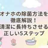 オナホの除菌方法を徹底解説!清潔に長持ちさせる正しい5ステップ
