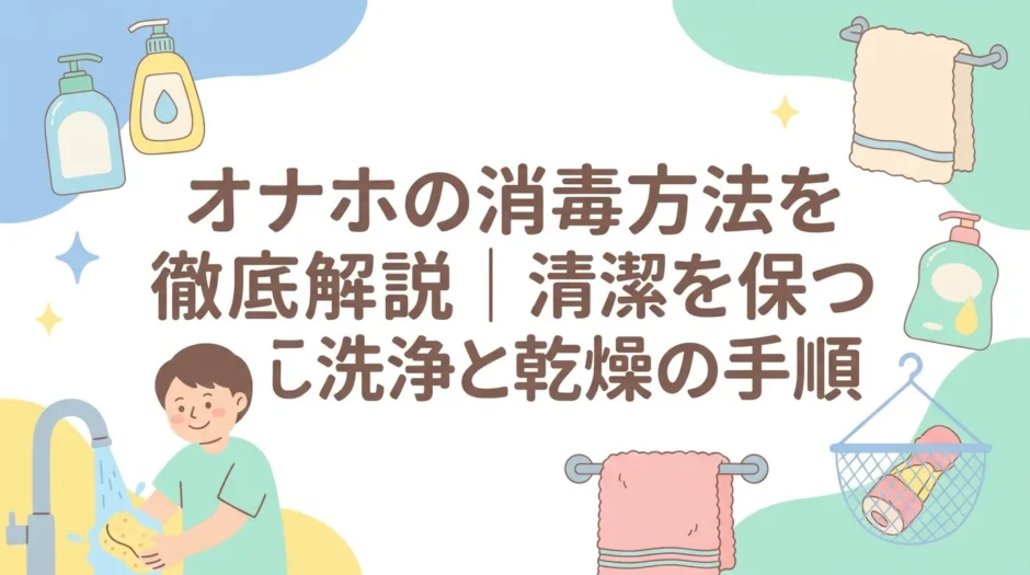 オナホの消毒方法を徹底解説｜清潔を保つ正しい洗浄と乾燥の手順