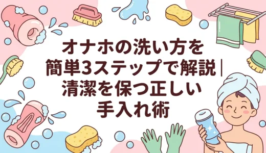 オナホの洗い方を簡単3ステップで解説｜清潔を保つ正しい手入れ術