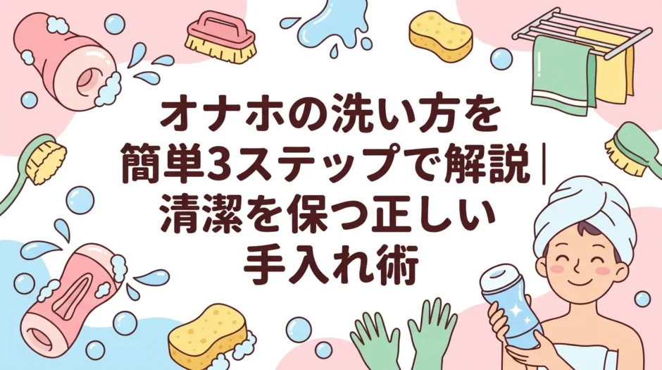 オナホの洗い方を簡単3ステップで解説｜清潔を保つ正しい手入れ術
