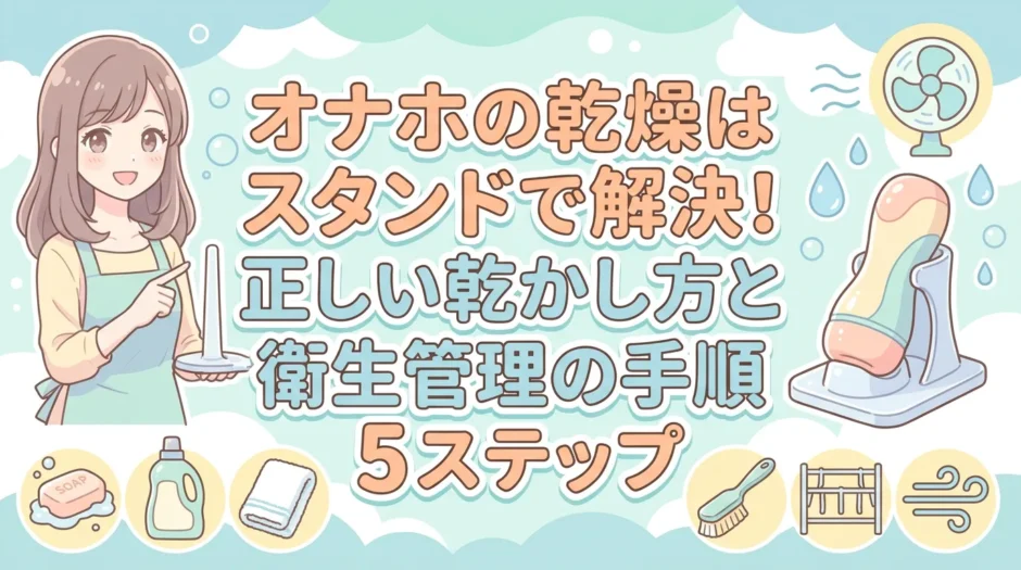 オナホの乾燥はスタンドで解決！正しい乾かし方と衛生管理の手順5ステップ