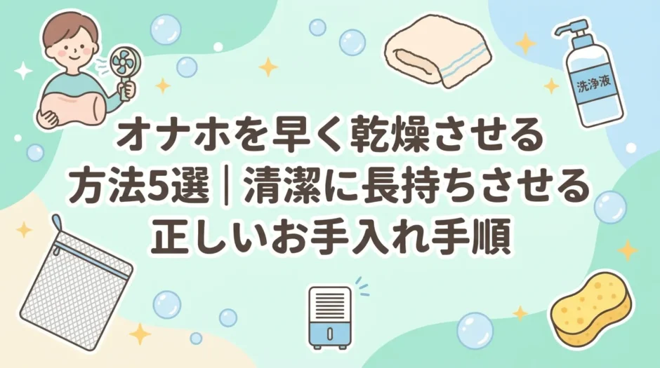 オナホを早く乾燥させる方法5選｜清潔に長持ちさせる正しいお手入れ手順