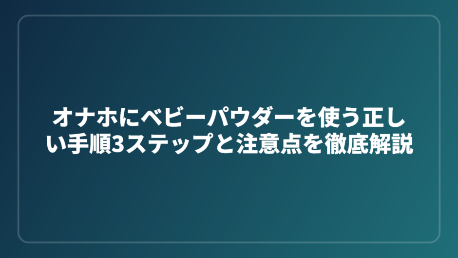 オナホにベビーパウダーを使う正しい手順3ステップと注意点を徹底解説