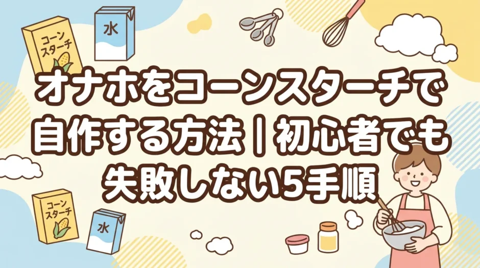 オナホをコーンスターチで自作する方法｜初心者でも失敗しない5手順
