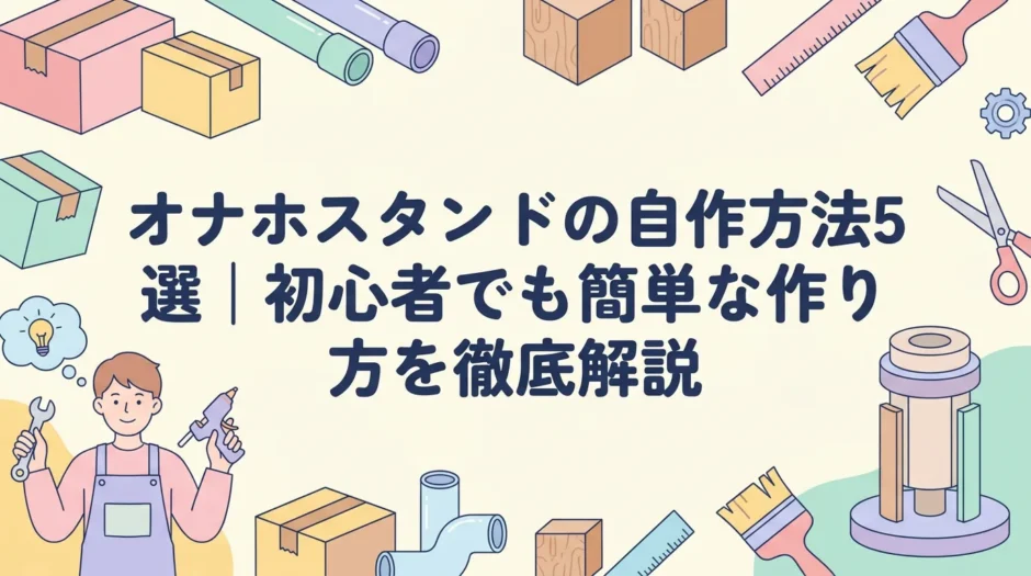 オナホスタンドの自作方法5選｜初心者でも簡単な作り方を徹底解説
