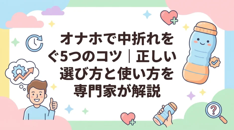 オナホで中折れを防ぐ5つのコツ｜正しい選び方と使い方を専門家が解説