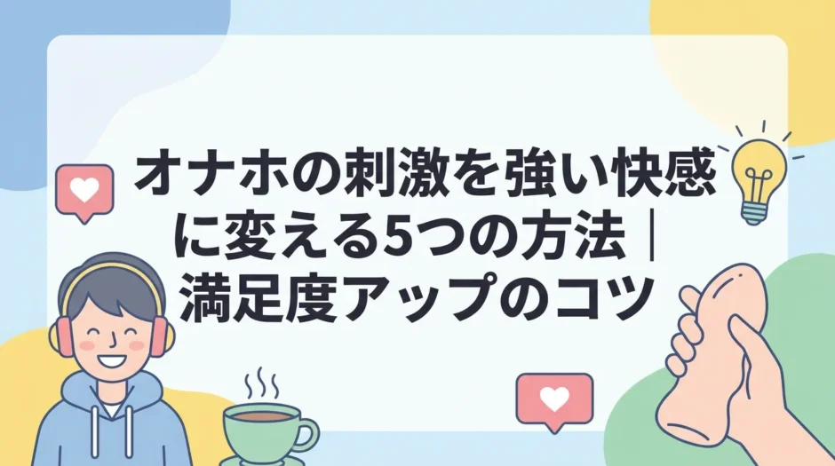 オナホの刺激を強い快感に変える5つの方法｜満足度アップのコツ