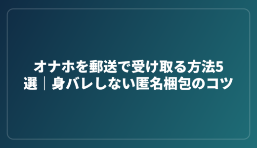 オナホを郵送で受け取る方法5選｜身バレしない匿名梱包のコツ