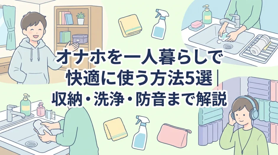 オナホを一人暮らしで快適に使う方法5選｜収納・洗浄・防音まで解説