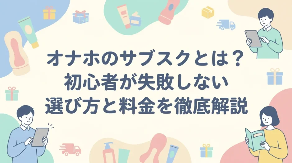 オナホのサブスクとは？初心者が失敗しない選び方と料金を徹底解説