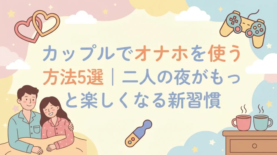 カップルでオナホを使う方法5選｜二人の夜がもっと楽しくなる新習慣
