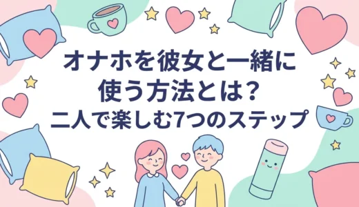 オナホを彼女と一緒に使う方法とは？二人で楽しむ7つのステップ