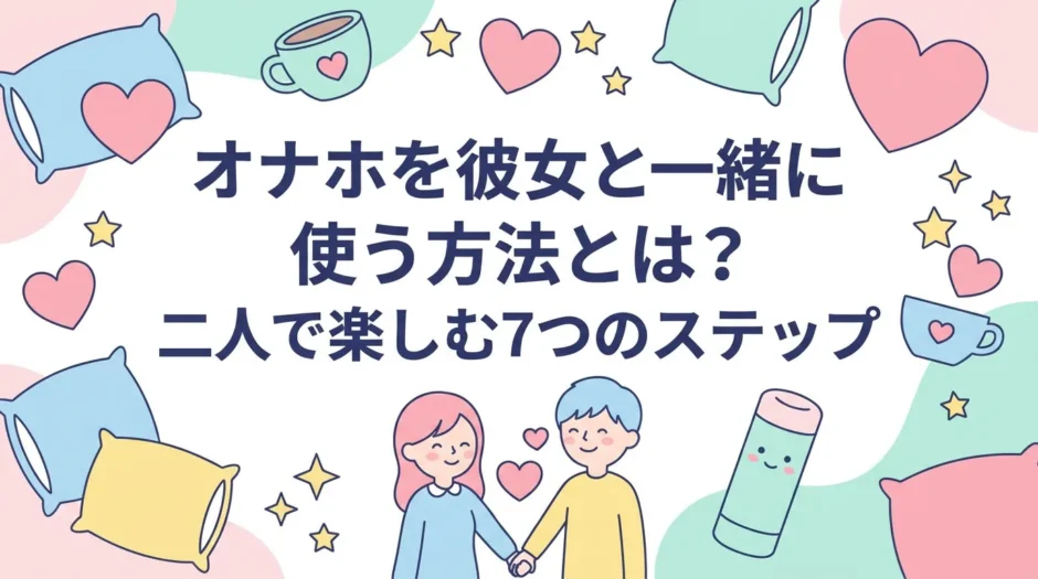 オナホを彼女と一緒に使う方法とは？二人で楽しむ7つのステップ