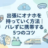 出張にオナホを持っていく方法|バレずに携帯する5つのコツ