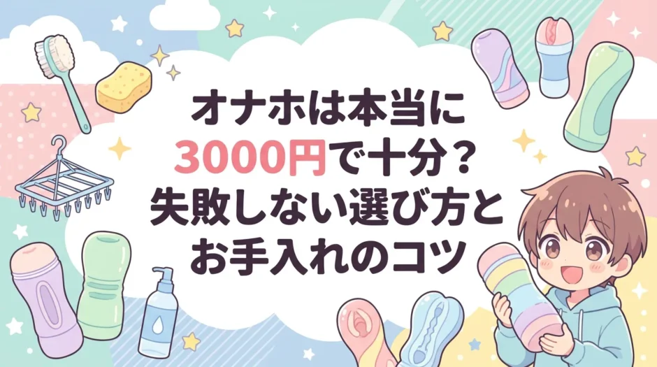 オナホは本当に3000円で十分？失敗しない選び方とお手入れのコツ