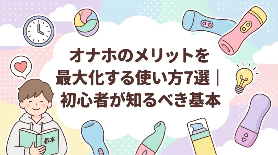 オナホのメリットを最大化する使い方7選｜初心者が知るべき基本
