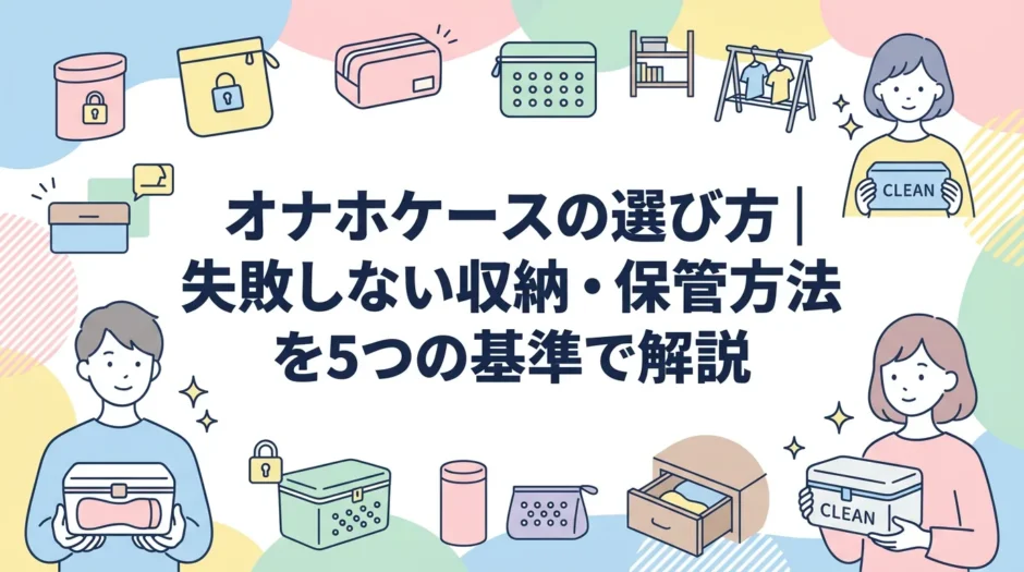 オナホケースの選び方｜失敗しない収納・保管方法を5つの基準で解説