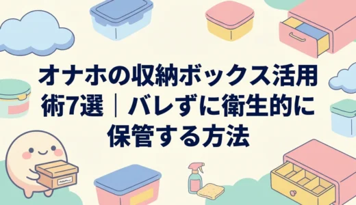 オナホの収納ボックス活用術7選｜バレずに衛生的に保管する方法