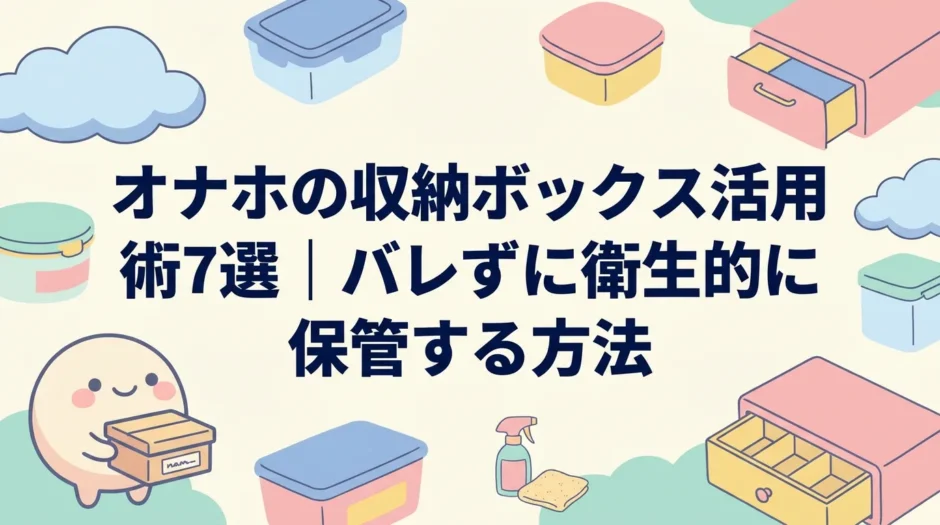 オナホの収納ボックス活用術7選｜バレずに衛生的に保管する方法