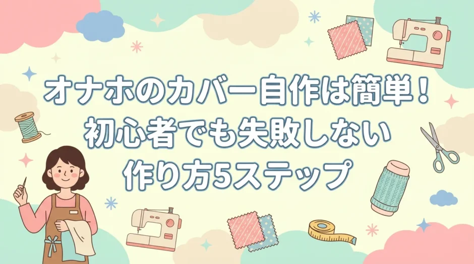 オナホのカバー自作は簡単！初心者でも失敗しない作り方5ステップ