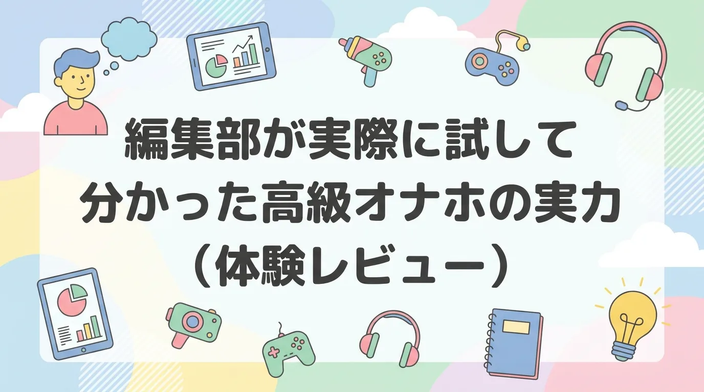 編集部が実際に試して分かった高級オナホの実力(体験レビュー)