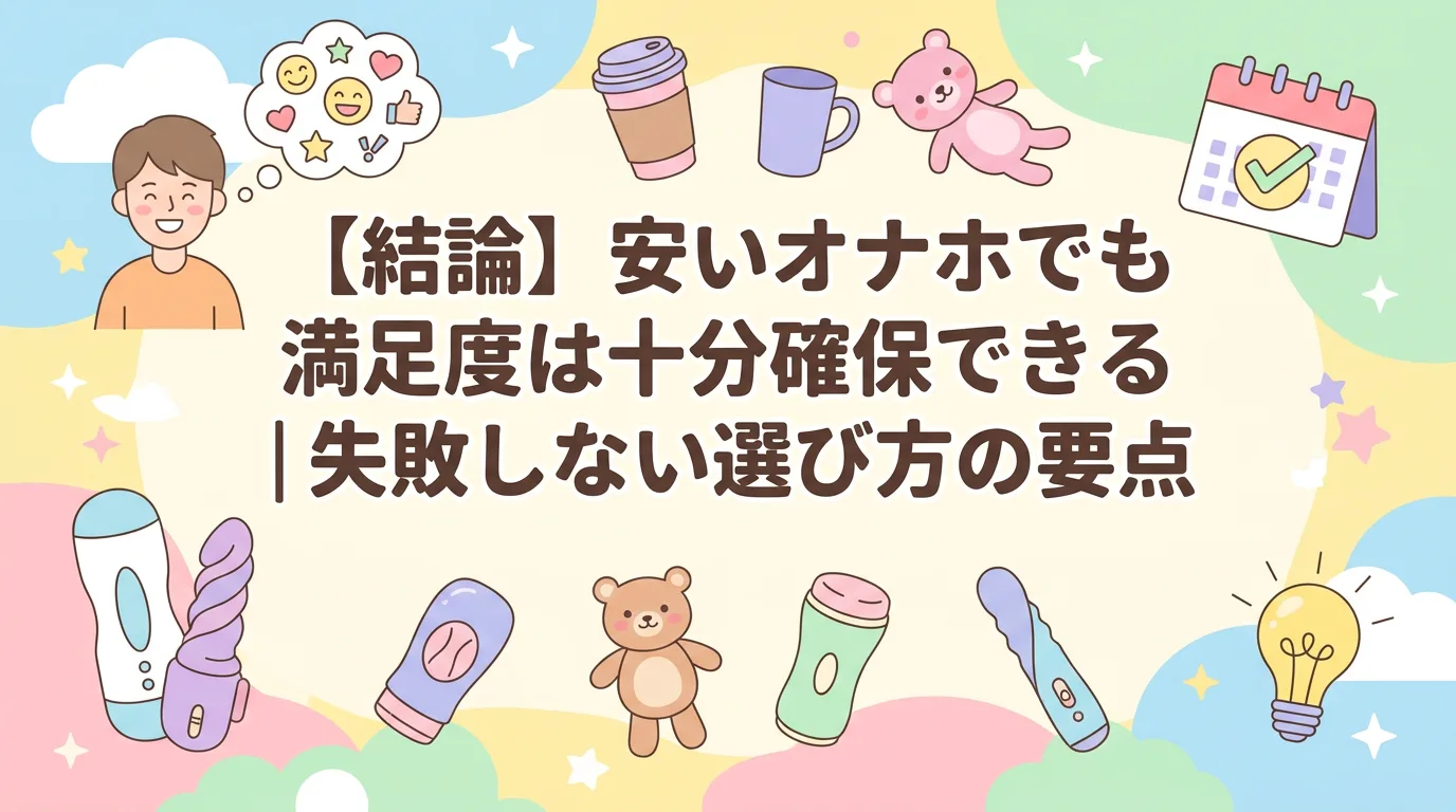 【結論】安いオナホでも満足度は十分確保できる｜失敗しない選び方の要点