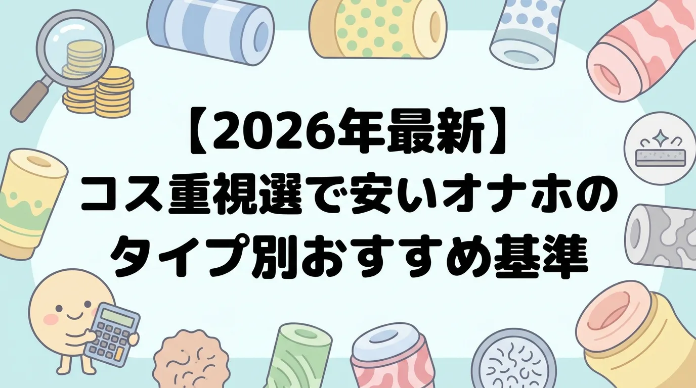 【2026年最新】コスパ重視で選ぶ安いオナホのタイプ別おすすめ基準