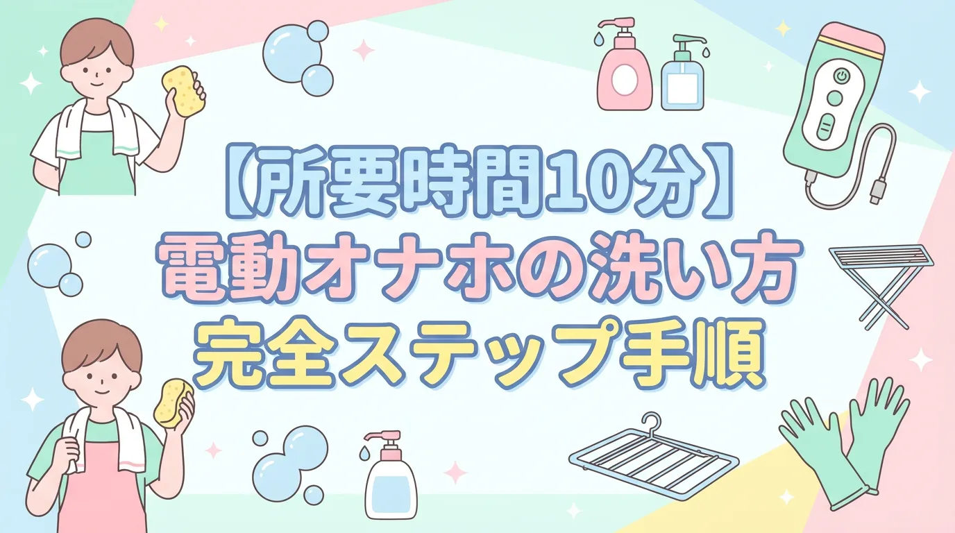 【所要時間10分】電動オナホの洗い方 完全ステップ手順