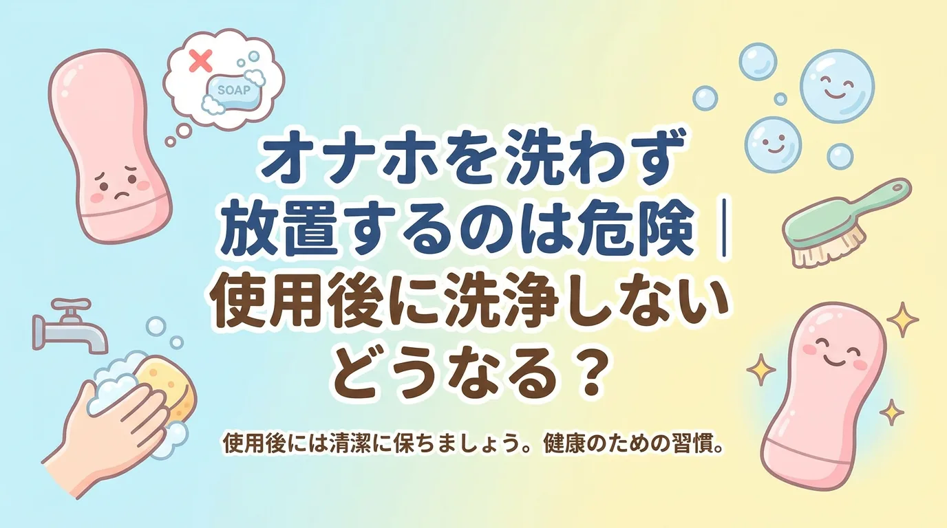 オナホを洗わず放置するのは危険|使用後に洗浄しないとどうなる?