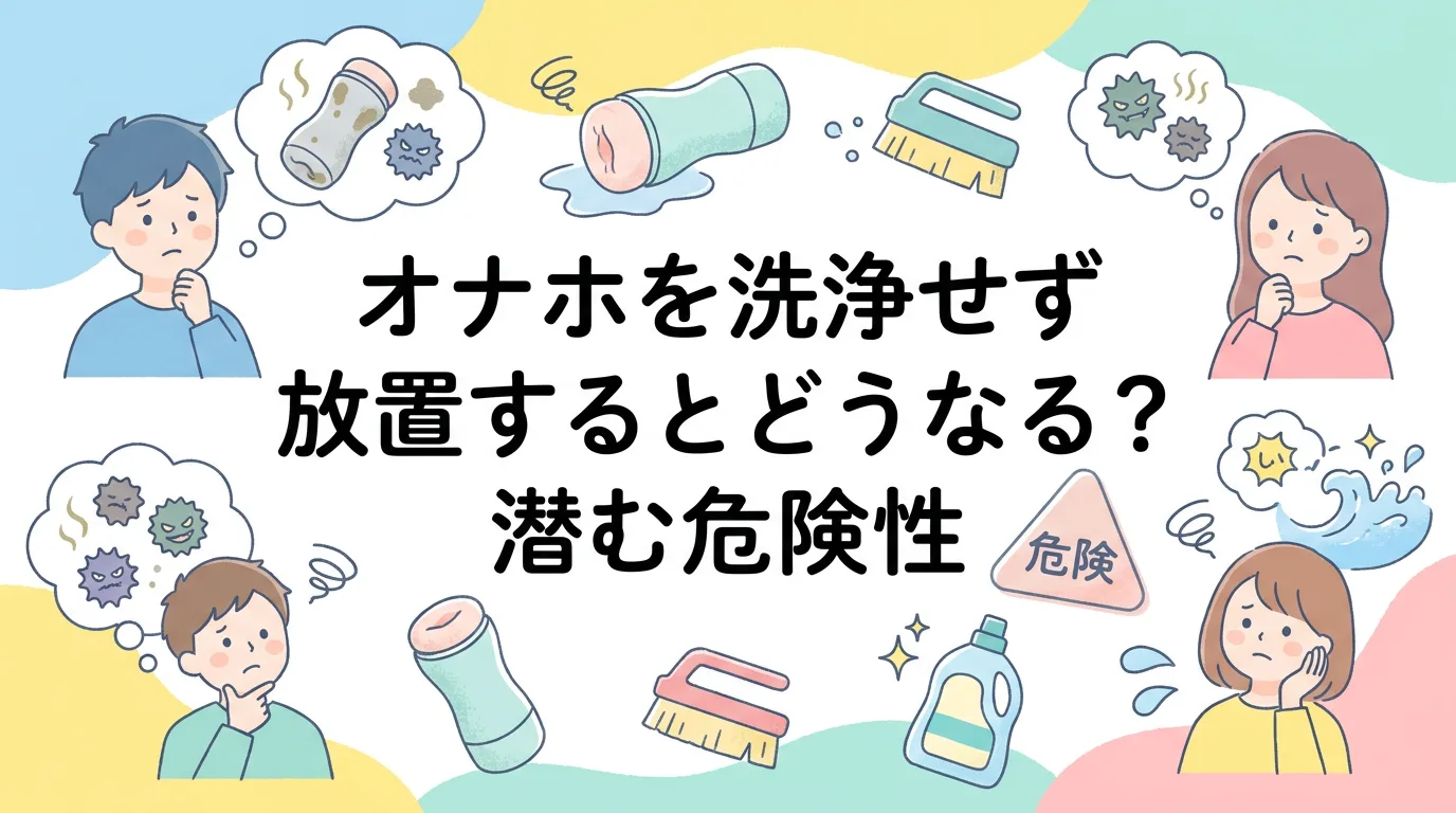 オナホを洗浄せず放置するとどうなる?潜む危険性