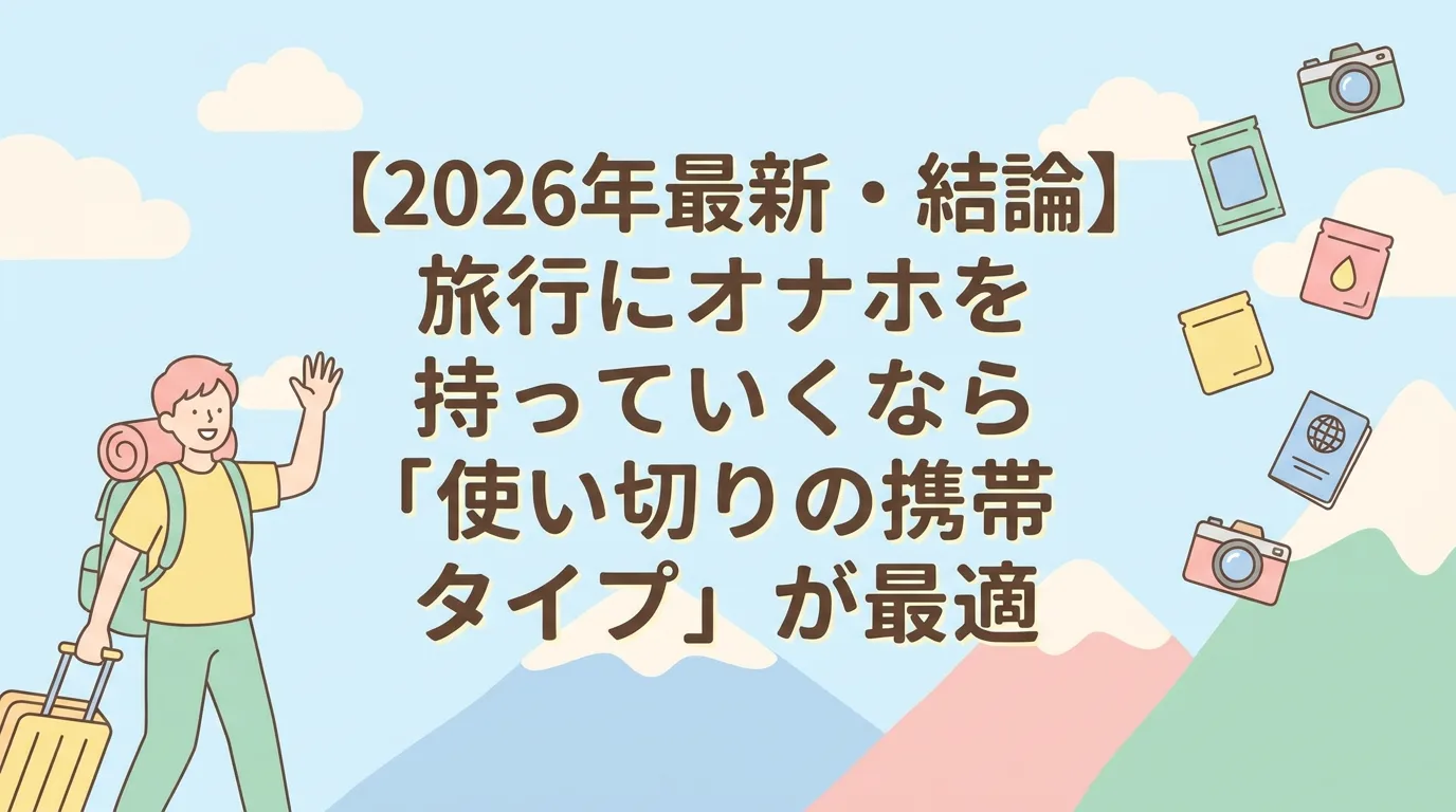 【2026年最新・結論】旅行にオナホを持っていくなら「使い切りの携帯タイプ」が最適