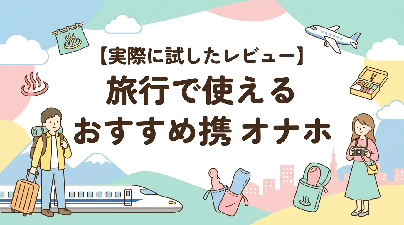 【実際に試したレビュー】旅行で使えるおすすめ携帯オナホ