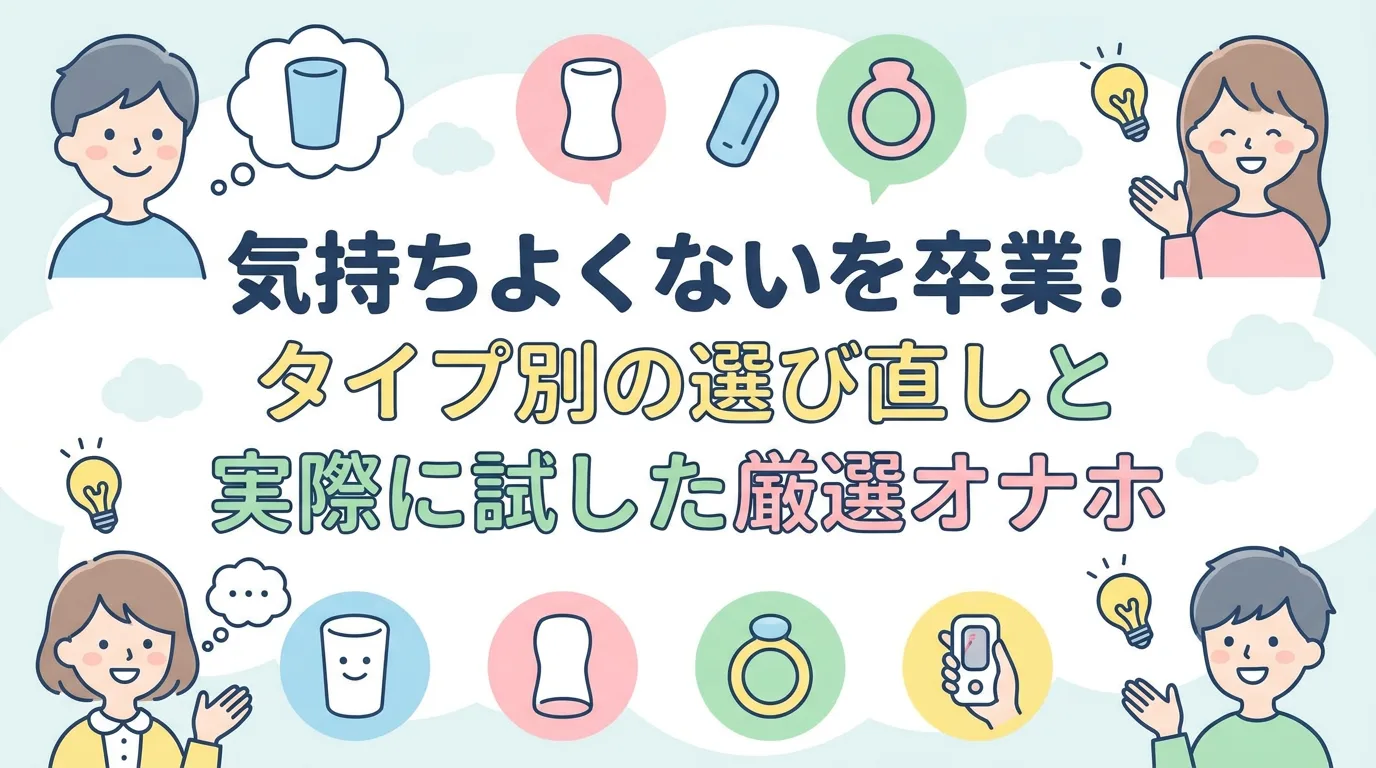 気持ちよくないを卒業!タイプ別の選び直しと実際に試した厳選オナホ