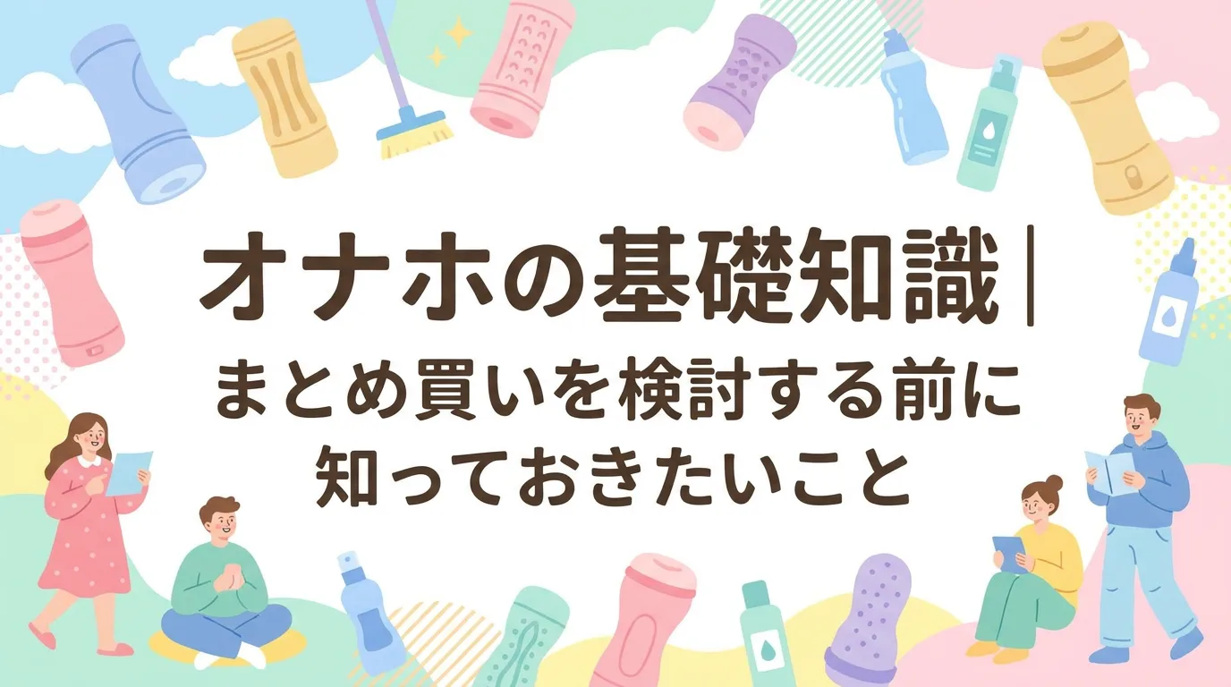 オナホの基礎知識|まとめ買いを検討する前に知っておきたいこと