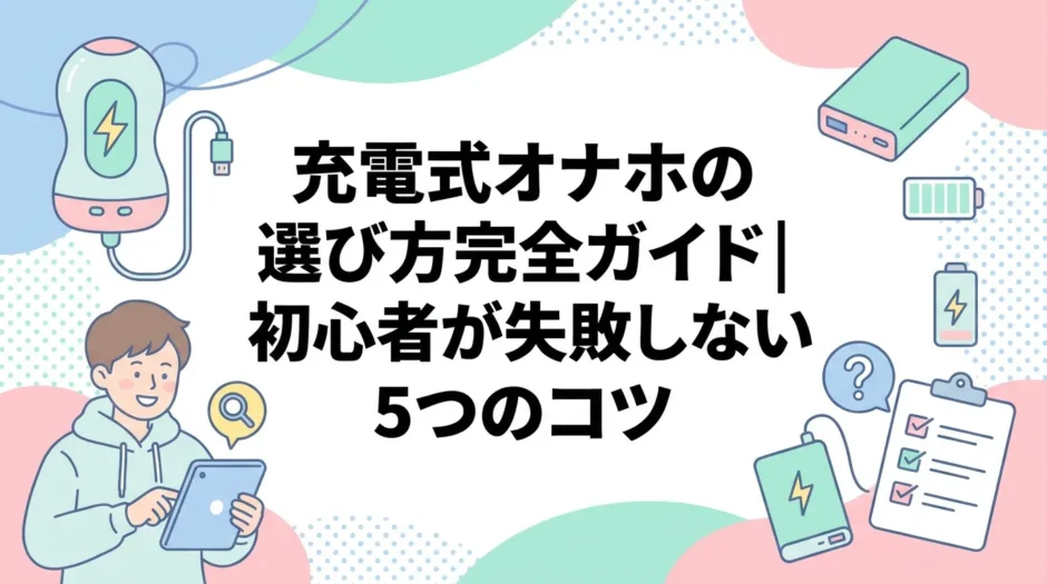 充電式オナホの選び方完全ガイド｜初心者が失敗しない5つのコツ