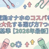 電動オナホのコスパを最大化する選び方7つの基準【2026年最新】