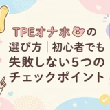 TPEオナホの選び方|初心者でも失敗しない5つのチェックポイント