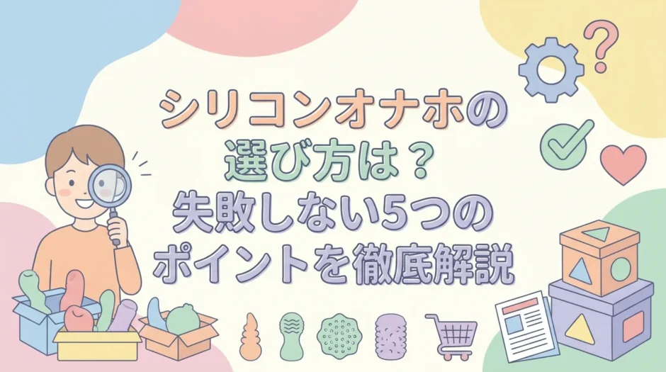 シリコンオナホの選び方は？失敗しない5つのポイントを徹底解説