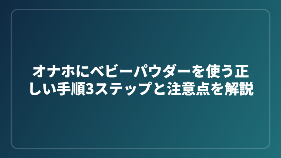 オナホにベビーパウダーを使う正しい手順3ステップと注意点を解説