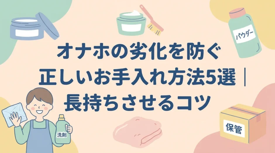 オナホの劣化を防ぐ正しいお手入れ方法5選｜長持ちさせるコツ